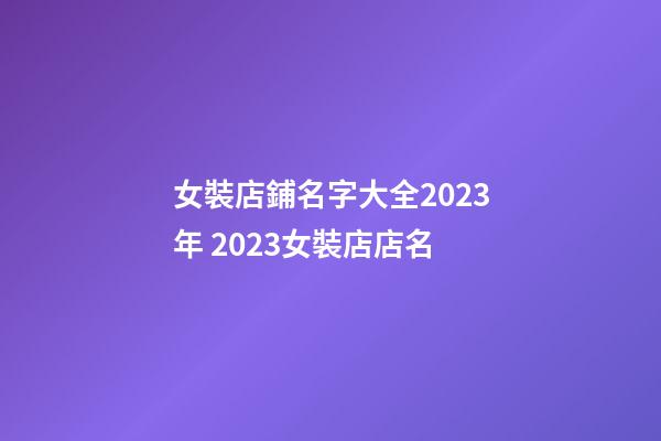 女裝店鋪名字大全2023年 2023女裝店店名-第1張-店鋪起名-玄機派